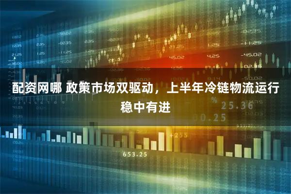 配资网哪 政策市场双驱动，上半年冷链物流运行稳中有进
