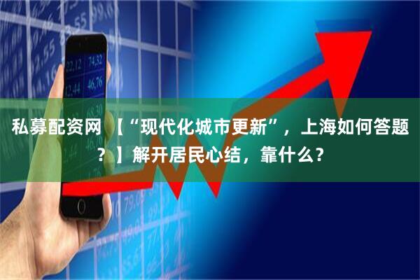 私募配资网 【“现代化城市更新”，上海如何答题？】解开居民心结，靠什么？