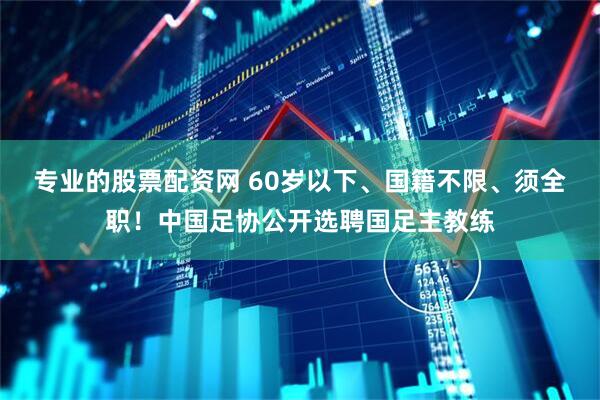 专业的股票配资网 60岁以下、国籍不限、须全职！中国足协公开选聘国足主教练