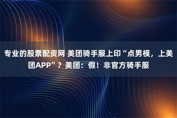 专业的股票配资网 美团骑手服上印“点男模，上美团APP”？美团：假！非官方骑手服