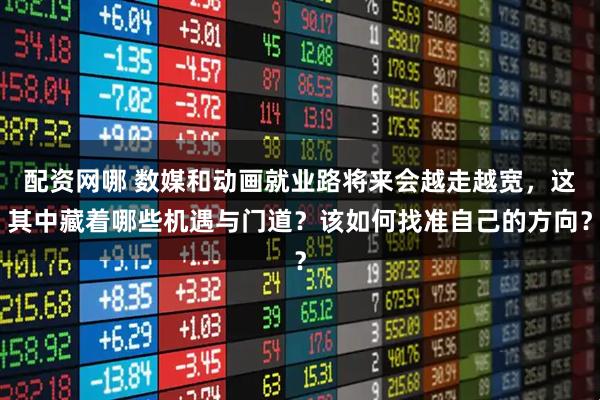 配资网哪 数媒和动画就业路将来会越走越宽，这其中藏着哪些机遇与门道？该如何找准自己的方向？
