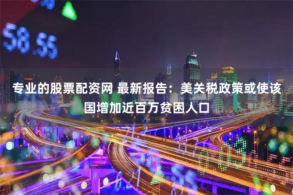专业的股票配资网 最新报告：美关税政策或使该国增加近百万贫困人口