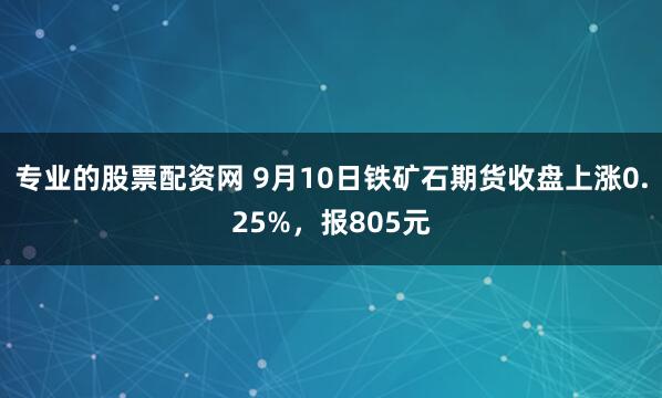 专业的股票配资网 9月10日铁矿石期货收盘上涨0.25%，报805元