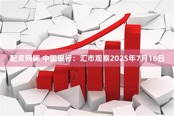 配资网哪 中国银行：汇市观察2025年7月16日