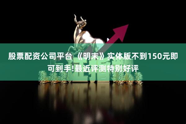 股票配资公司平台 《明末》实体版不到150元即可到手!最近评测特别好评