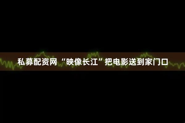 私募配资网 “映像长江”把电影送到家门口