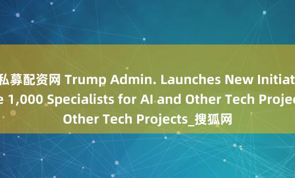 私募配资网 Trump Admin. Launches New Initiative to Hire 1,000 Specialists for AI and Other Tech Projects_搜狐网