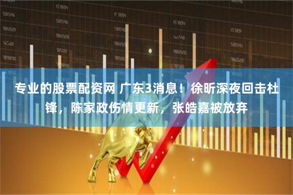 专业的股票配资网 广东3消息！徐昕深夜回击杜锋，陈家政伤情更新，张皓嘉被放弃