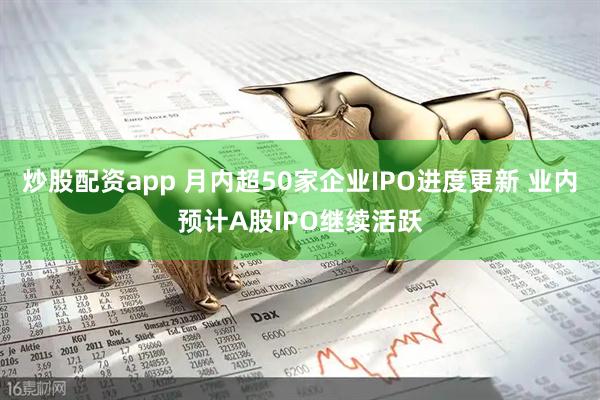 炒股配资app 月内超50家企业IPO进度更新 业内预计A股IPO继续活跃