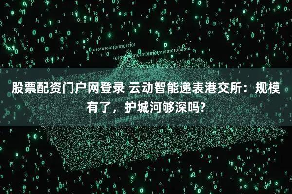 股票配资门户网登录 云动智能递表港交所：规模有了，护城河够深吗?