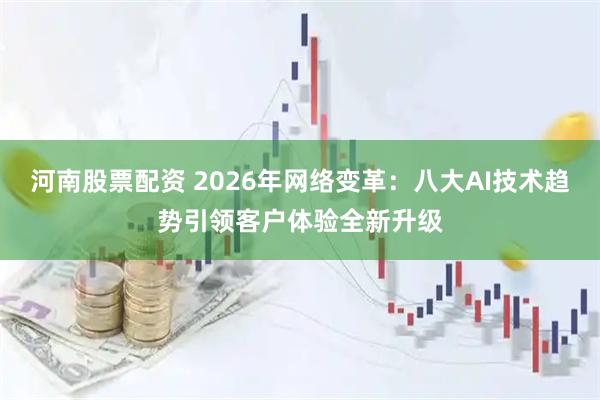 河南股票配资 2026年网络变革：八大AI技术趋势引领客户体验全新升级