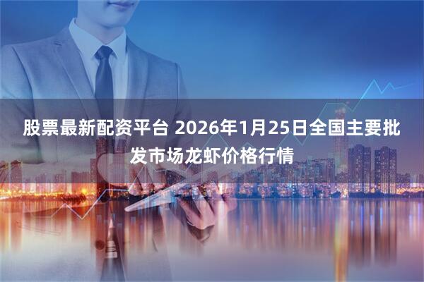 股票最新配资平台 2026年1月25日全国主要批发市场龙虾价格行情