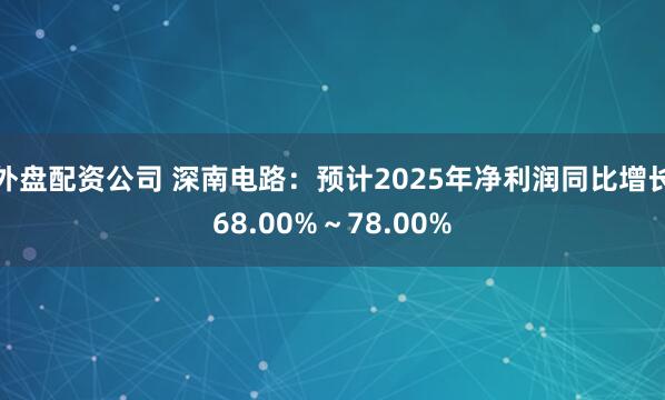外盘配资公司 深南电路：预计2025年净利润同比增长68.00%～78.00%