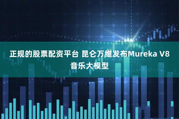 正规的股票配资平台 昆仑万维发布Mureka V8音乐大模型