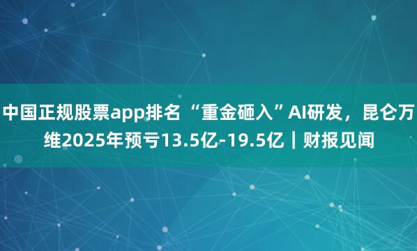 中国正规股票app排名 “重金砸入”AI研发，昆仑万维2025年预亏13.5亿-19.5亿｜财报见闻
