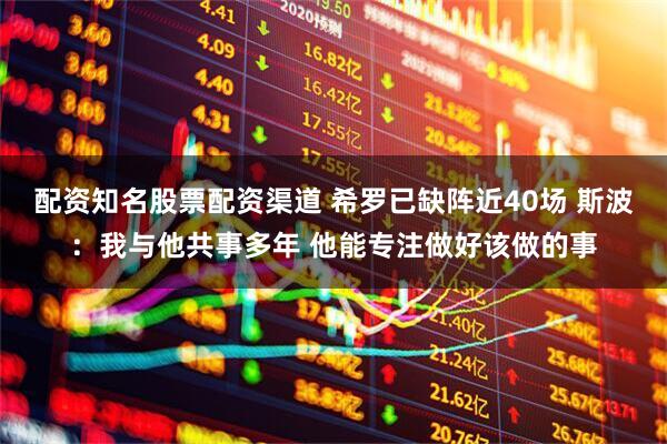 配资知名股票配资渠道 希罗已缺阵近40场 斯波：我与他共事多年 他能专注做好该做的事