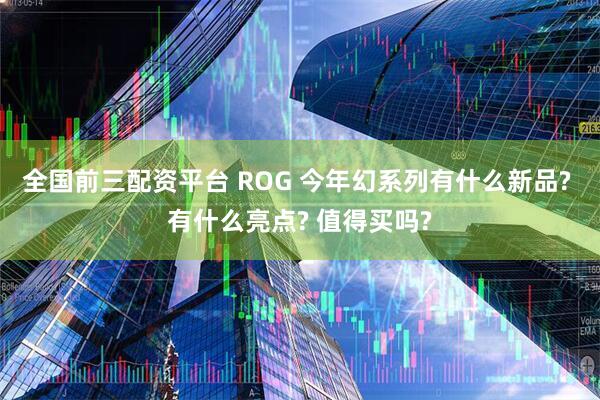 全国前三配资平台 ROG 今年幻系列有什么新品? 有什么亮点? 值得买吗?