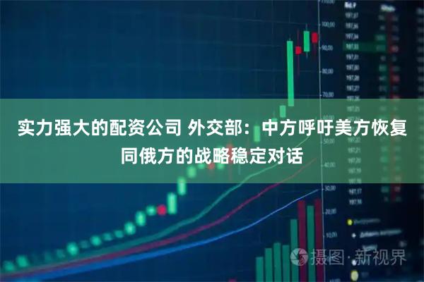 实力强大的配资公司 外交部：中方呼吁美方恢复同俄方的战略稳定对话