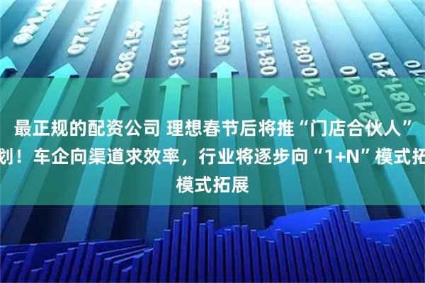 最正规的配资公司 理想春节后将推“门店合伙人”计划！车企向渠道求效率，行业将逐步向“1+N”模式拓展