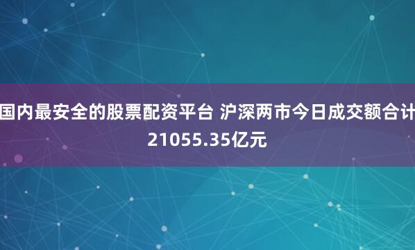 国内最安全的股票配资平台 沪深两市今日成交额合计21055.35亿元