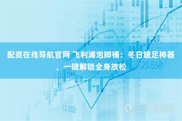 配资在线导航官网 飞利浦泡脚桶：冬日暖足神器，一键解锁全身放松