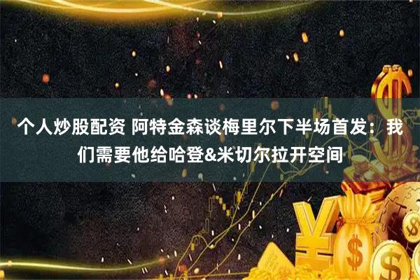 个人炒股配资 阿特金森谈梅里尔下半场首发：我们需要他给哈登&米切尔拉开空间