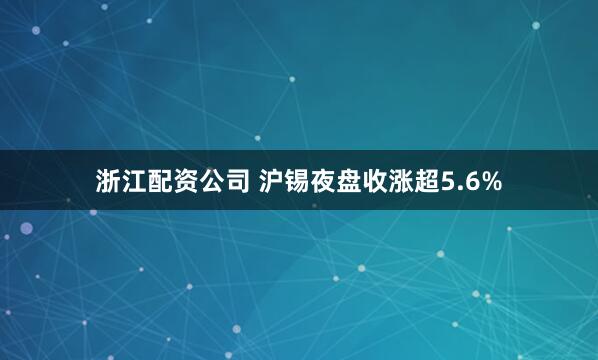 浙江配资公司 沪锡夜盘收涨超5.6%