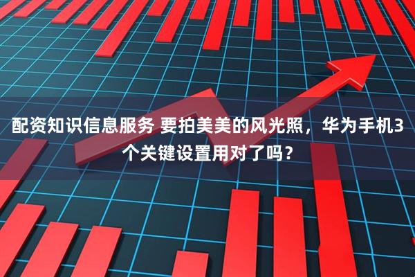 配资知识信息服务 要拍美美的风光照,华为手机3个关键设置用对了吗?