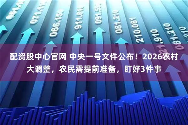 配资股中心官网 中央一号文件公布！2026农村大调整，农民需提前准备，盯好3件事