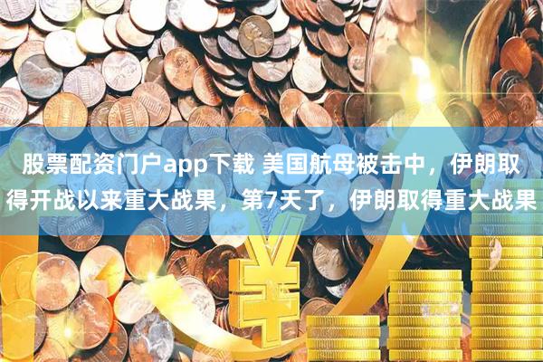 股票配资门户app下载 美国航母被击中,伊朗取得开战以来重大战果,第7天了,伊朗取得重大战果