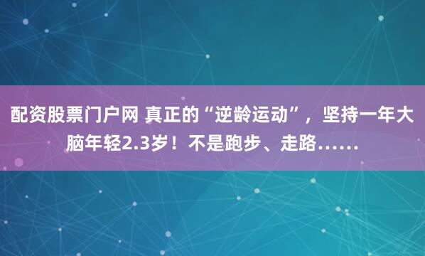 配资股票门户网 真正的“逆龄运动”，坚持一年大脑年轻2.3岁！不是跑步、走路……
