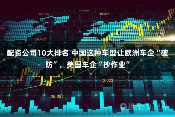 配资公司10大排名 中国这种车型让欧洲车企“破防”，美国车企“抄作业”