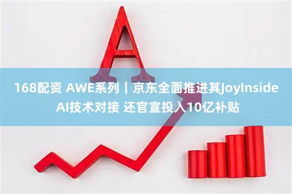 168配资 AWE系列｜京东全面推进其JoyInside AI技术对接 还官宣投入10亿补贴