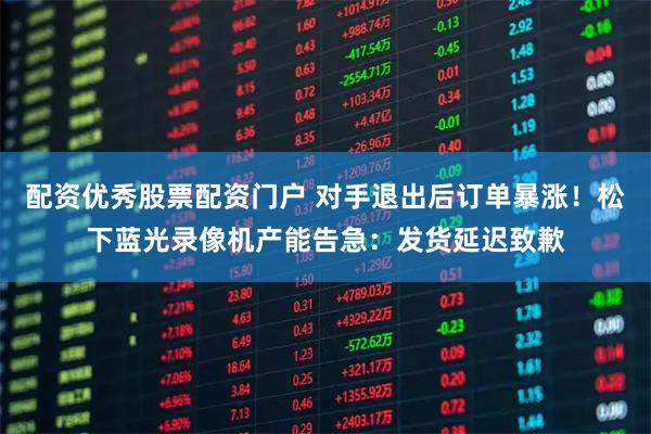 配资优秀股票配资门户 对手退出后订单暴涨!松下蓝光录像机产能告急:发货延迟致歉
