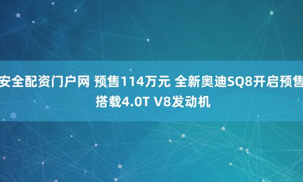安全配资门户网 预售114万元 全新奥迪SQ8开启预售 搭载4.0T V8发动机