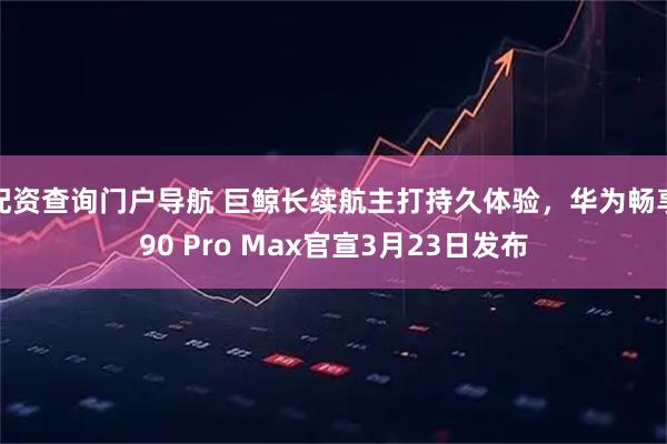 配资查询门户导航 巨鲸长续航主打持久体验,华为畅享90 Pro Max官宣3月23日发布