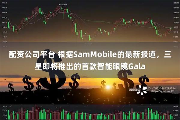 配资公司平台 根据SamMobile的最新报道,三星即将推出的首款智能眼镜Gala