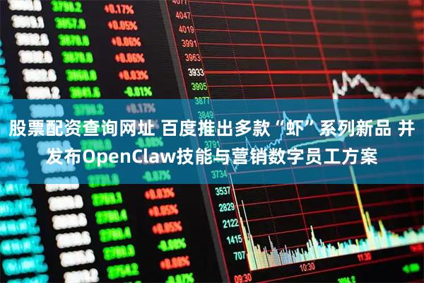 股票配资查询网址 百度推出多款“虾”系列新品 并发布OpenClaw技能与营销数字员工方案
