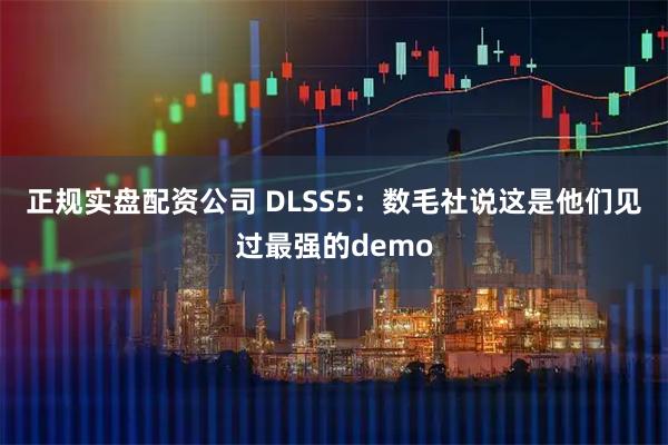 正规实盘配资公司 DLSS5:数毛社说这是他们见过最强的demo