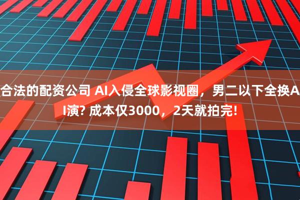 合法的配资公司 AI入侵全球影视圈,男二以下全换AI演? 成本仅3000,2天就拍完!