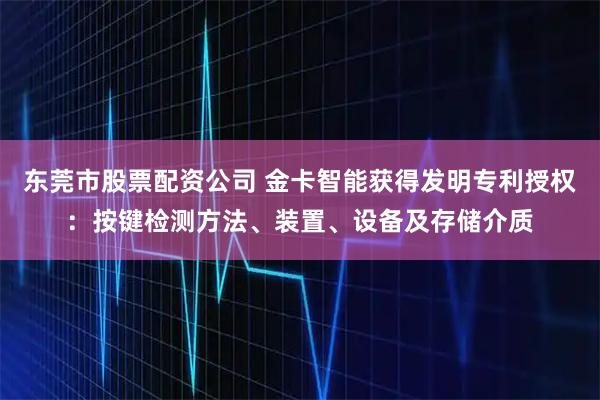 东莞市股票配资公司 金卡智能获得发明专利授权:按键检测方法、装置、设备及存储介质