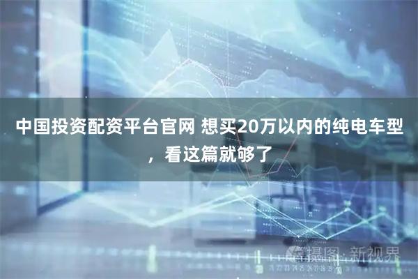 中国投资配资平台官网 想买20万以内的纯电车型，看这篇就够了