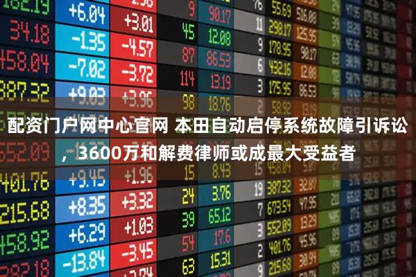 配资门户网中心官网 本田自动启停系统故障引诉讼，3600万和解费律师或成最大受益者