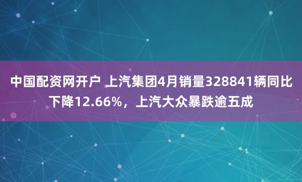 中国配资网开户 上汽集团4月销量328841辆同比下降12.66%，上汽大众暴跌逾五成