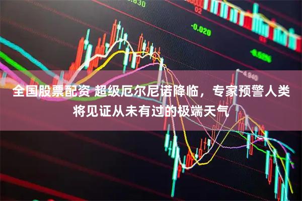全国股票配资 超级厄尔尼诺降临，专家预警人类将见证从未有过的极端天气