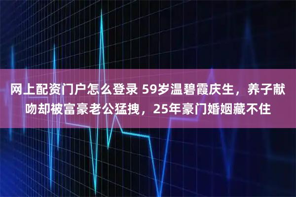 网上配资门户怎么登录 59岁温碧霞庆生，养子献吻却被富豪老公猛拽，25年豪门婚姻藏不住
